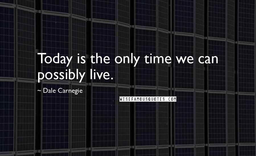 Dale Carnegie quotes: Today is the only time we can possibly live.