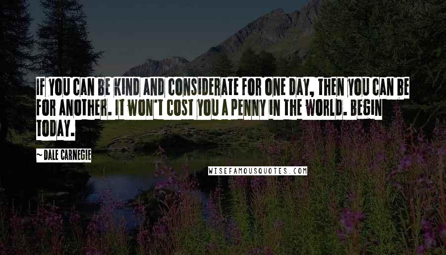 Dale Carnegie quotes: If you can be kind and considerate for one day, then you can be for another. It won't cost you a penny in the world. Begin today.
