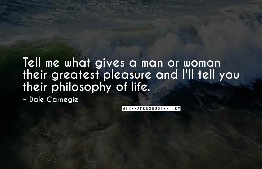 Dale Carnegie quotes: Tell me what gives a man or woman their greatest pleasure and I'll tell you their philosophy of life.