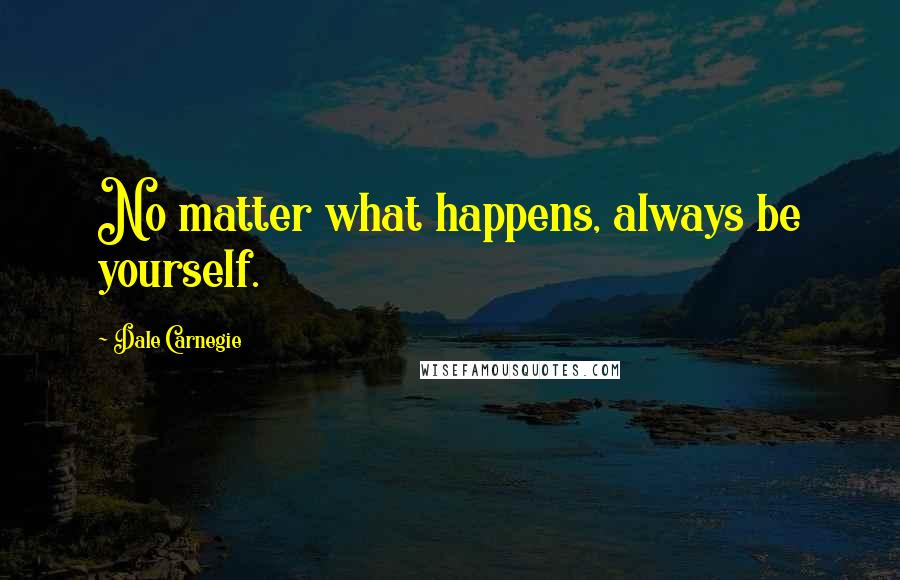 Dale Carnegie quotes: No matter what happens, always be yourself.
