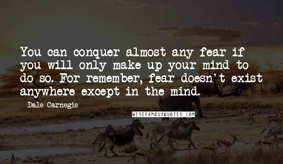 Dale Carnegie quotes: You can conquer almost any fear if you will only make up your mind to do so. For remember, fear doesn't exist anywhere except in the mind.