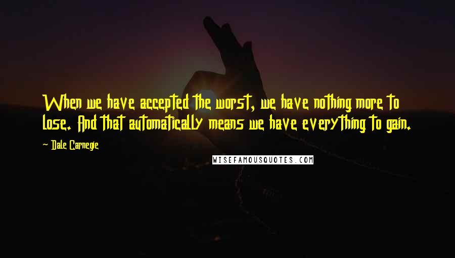 Dale Carnegie quotes: When we have accepted the worst, we have nothing more to lose. And that automatically means we have everything to gain.