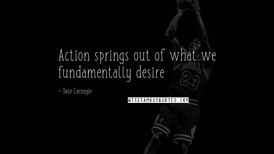 Dale Carnegie quotes: Action springs out of what we fundamentally desire