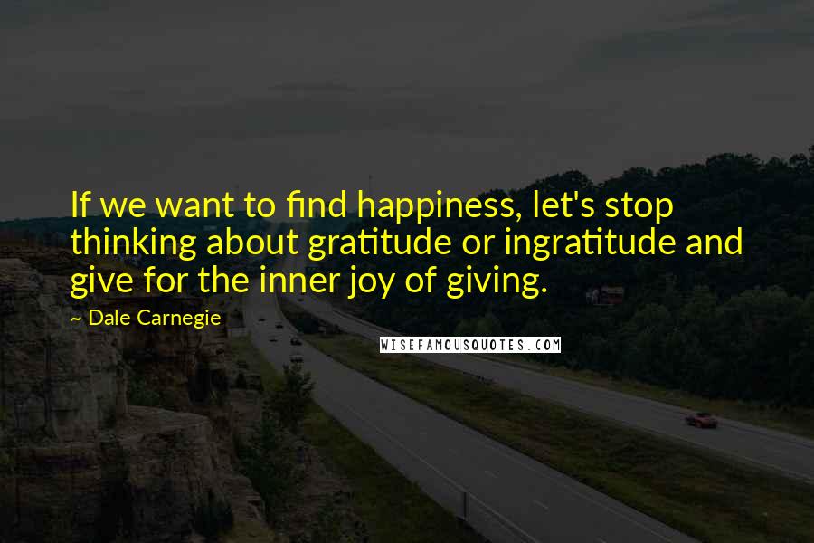 Dale Carnegie quotes: If we want to find happiness, let's stop thinking about gratitude or ingratitude and give for the inner joy of giving.