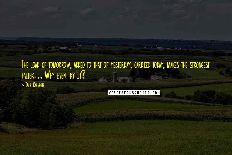 Dale Carnegie quotes: The load of tomorrow, added to that of yesterday, carried today, makes the strongest falter. ... Why even try it?