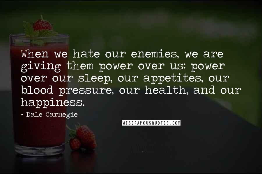 Dale Carnegie quotes: When we hate our enemies, we are giving them power over us: power over our sleep, our appetites, our blood pressure, our health, and our happiness.