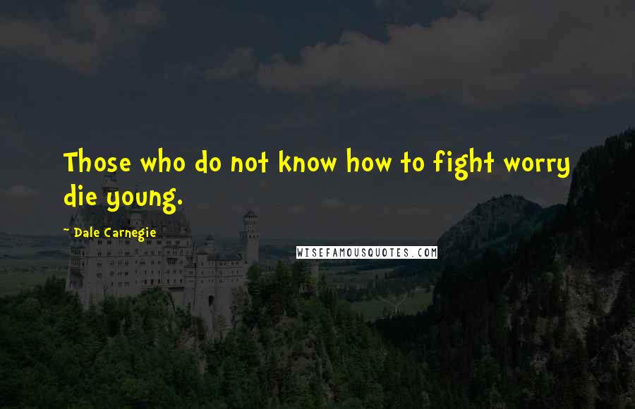 Dale Carnegie quotes: Those who do not know how to fight worry die young.