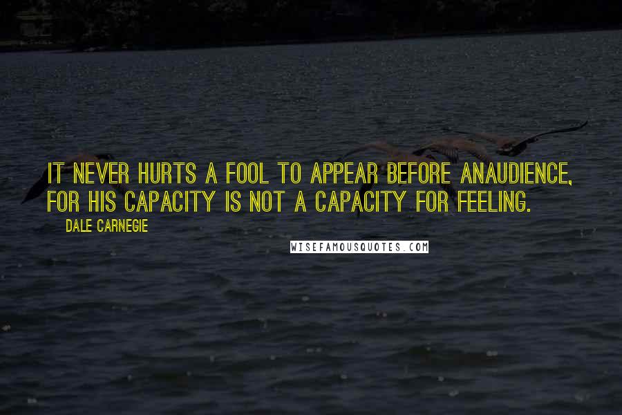 Dale Carnegie quotes: It never hurts a fool to appear before anaudience, for his capacity is not a capacity for feeling.