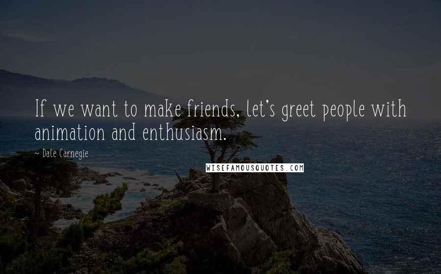 Dale Carnegie quotes: If we want to make friends, let's greet people with animation and enthusiasm.