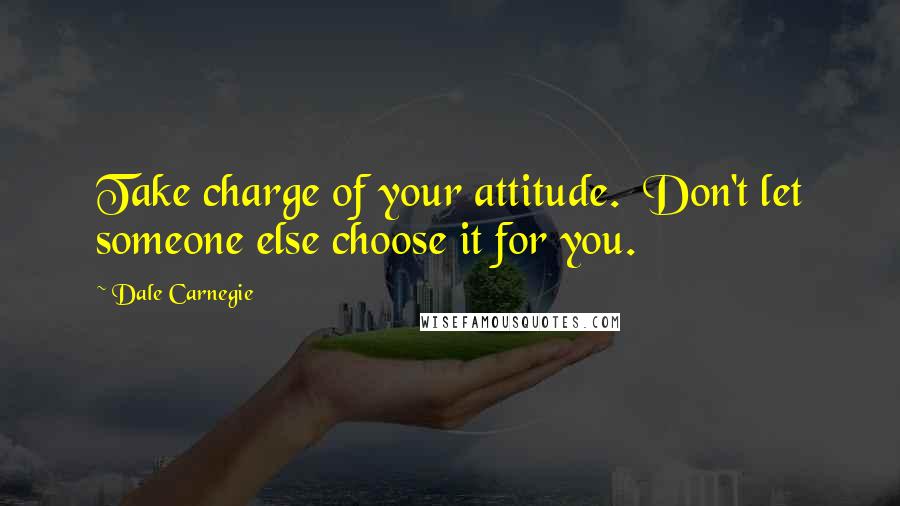 Dale Carnegie quotes: Take charge of your attitude. Don't let someone else choose it for you.