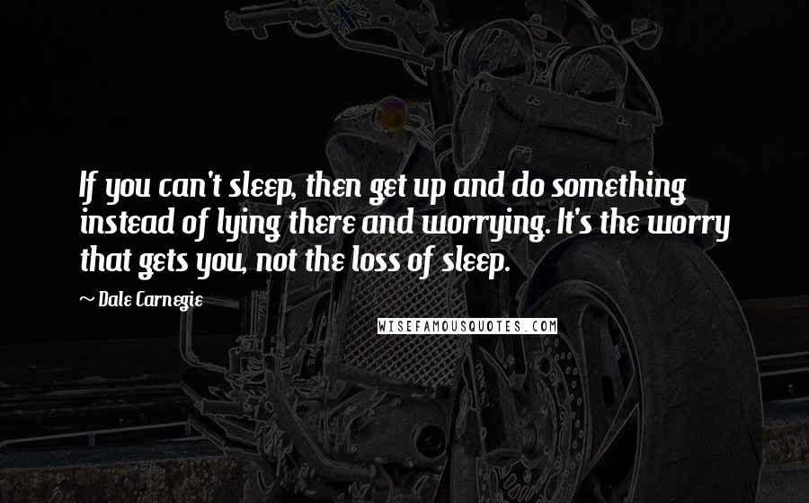 Dale Carnegie quotes: If you can't sleep, then get up and do something instead of lying there and worrying. It's the worry that gets you, not the loss of sleep.