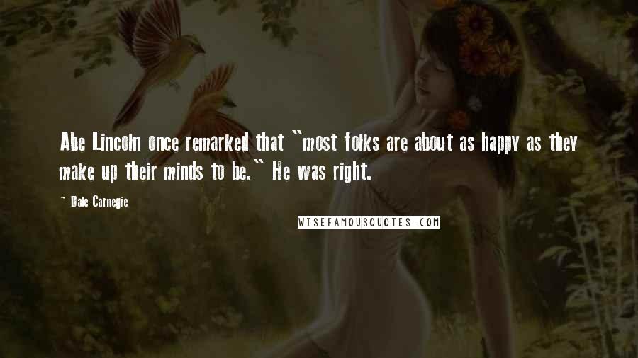 Dale Carnegie quotes: Abe Lincoln once remarked that "most folks are about as happy as they make up their minds to be." He was right.