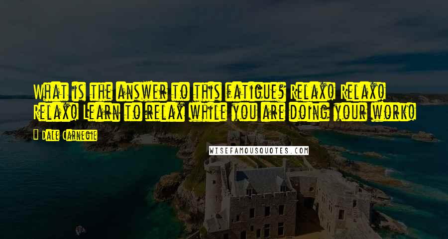 Dale Carnegie quotes: What is the answer to this fatigue? Relax! Relax! Relax! Learn to relax while you are doing your work!