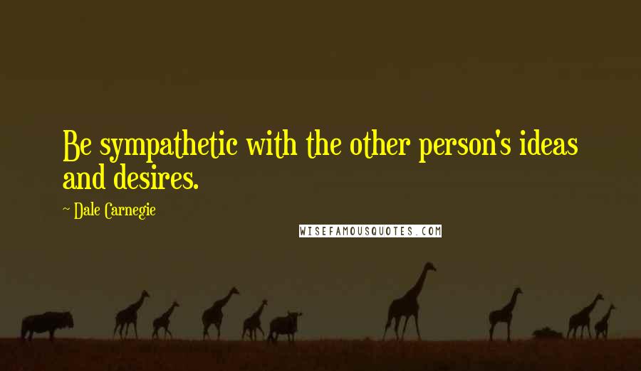 Dale Carnegie quotes: Be sympathetic with the other person's ideas and desires.