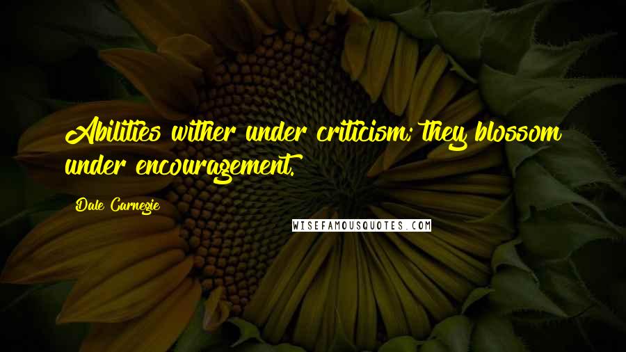 Dale Carnegie quotes: Abilities wither under criticism; they blossom under encouragement.