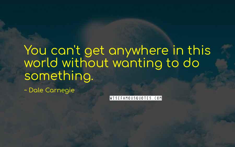 Dale Carnegie quotes: You can't get anywhere in this world without wanting to do something.
