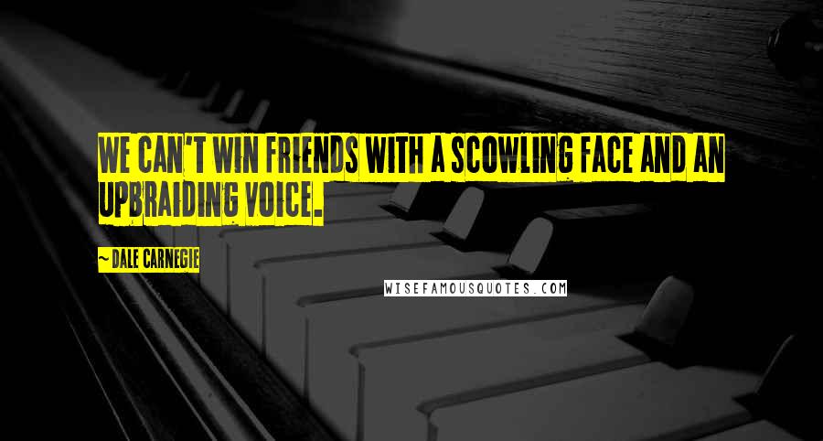 Dale Carnegie quotes: We can't win friends with a scowling face and an upbraiding voice.