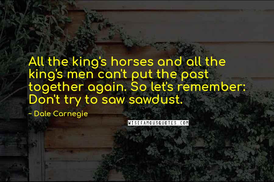 Dale Carnegie quotes: All the king's horses and all the king's men can't put the past together again. So let's remember: Don't try to saw sawdust.