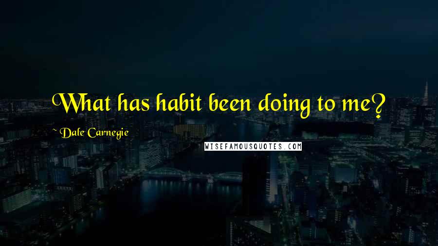 Dale Carnegie quotes: What has habit been doing to me?