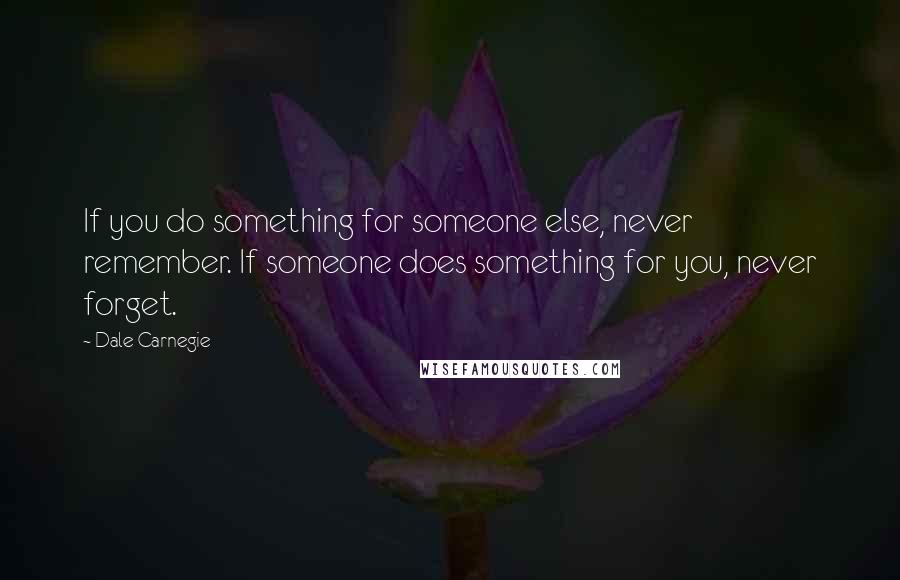 Dale Carnegie quotes: If you do something for someone else, never remember. If someone does something for you, never forget.