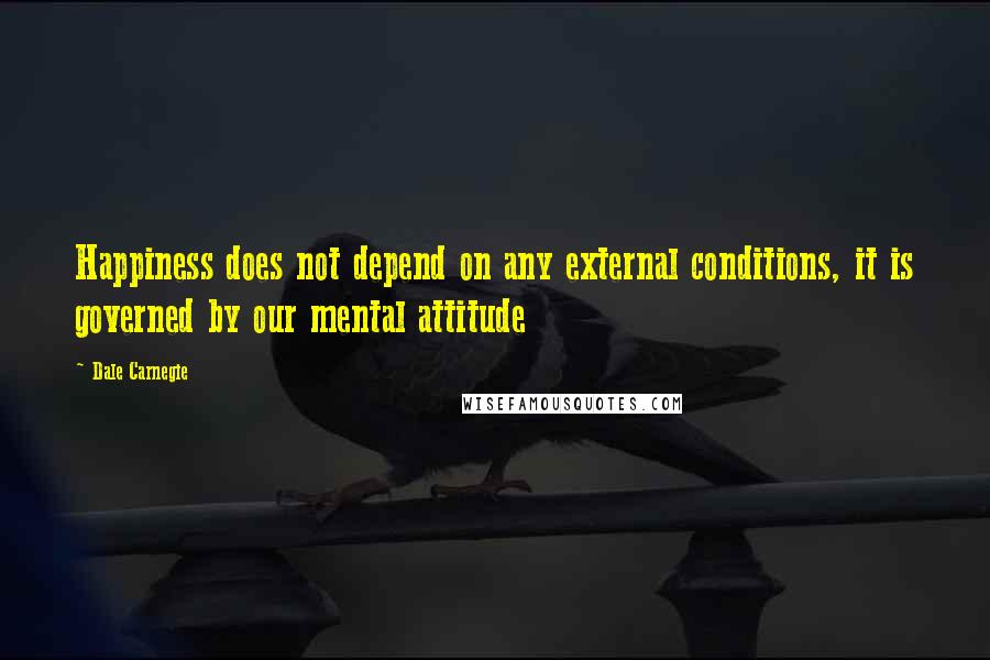 Dale Carnegie quotes: Happiness does not depend on any external conditions, it is governed by our mental attitude