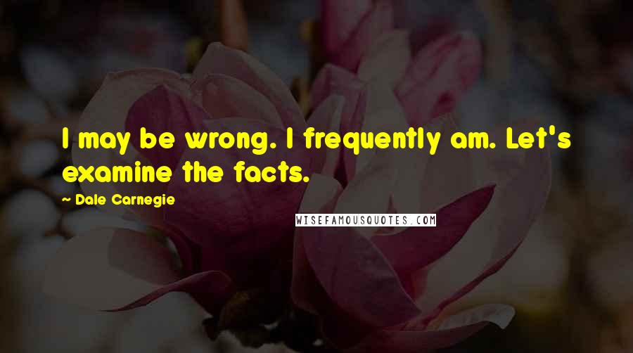 Dale Carnegie quotes: I may be wrong. I frequently am. Let's examine the facts.