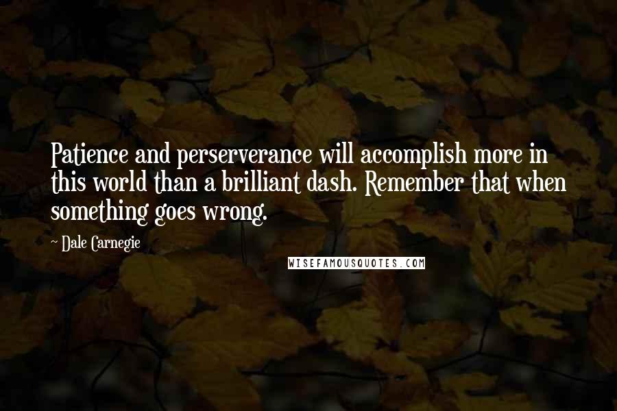 Dale Carnegie quotes: Patience and perserverance will accomplish more in this world than a brilliant dash. Remember that when something goes wrong.