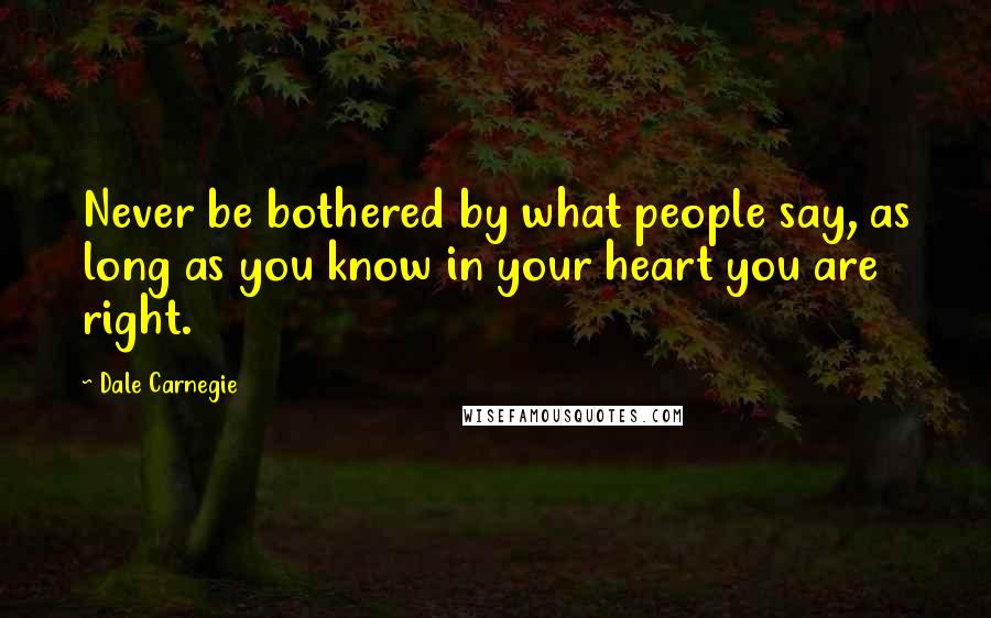 Dale Carnegie quotes: Never be bothered by what people say, as long as you know in your heart you are right.