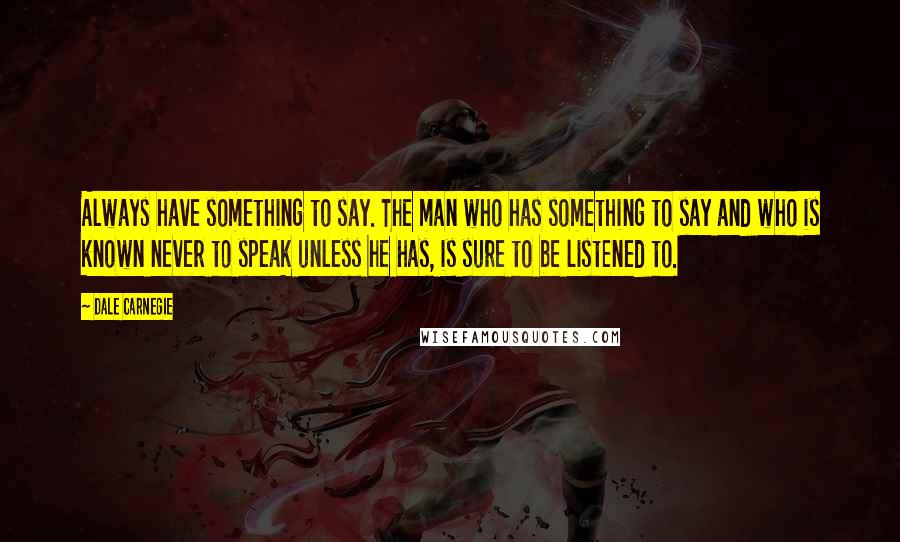 Dale Carnegie quotes: Always have something to say. The man who has something to say and who is known never to speak unless he has, is sure to be listened to.