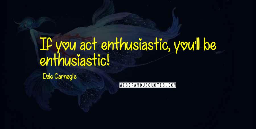 Dale Carnegie quotes: If you act enthusiastic, you'll be enthusiastic!