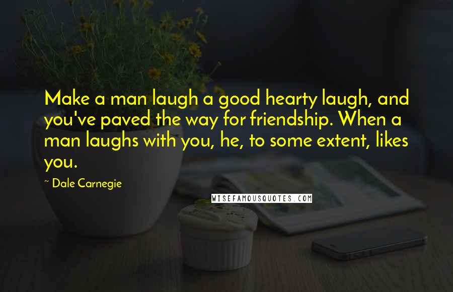 Dale Carnegie quotes: Make a man laugh a good hearty laugh, and you've paved the way for friendship. When a man laughs with you, he, to some extent, likes you.