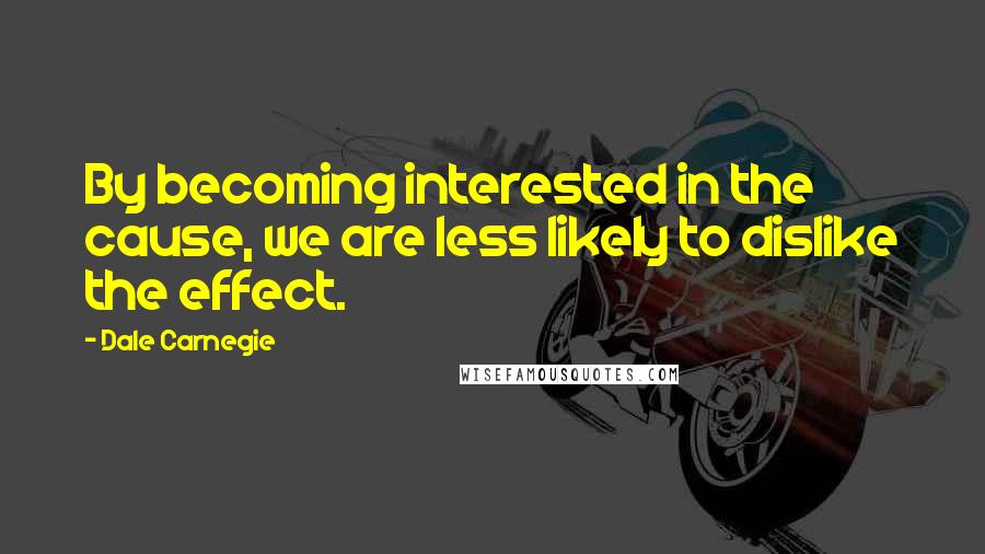 Dale Carnegie quotes: By becoming interested in the cause, we are less likely to dislike the effect.