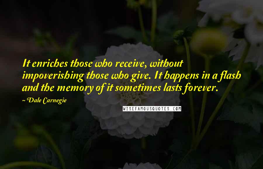 Dale Carnegie quotes: It enriches those who receive, without impoverishing those who give. It happens in a flash and the memory of it sometimes lasts forever.