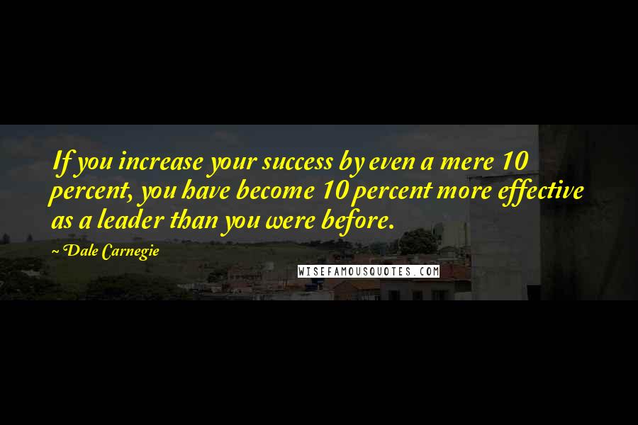 Dale Carnegie quotes: If you increase your success by even a mere 10 percent, you have become 10 percent more effective as a leader than you were before.