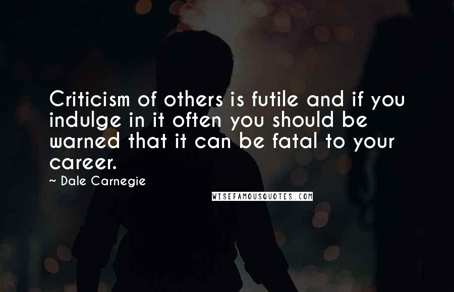 Dale Carnegie quotes: Criticism of others is futile and if you indulge in it often you should be warned that it can be fatal to your career.