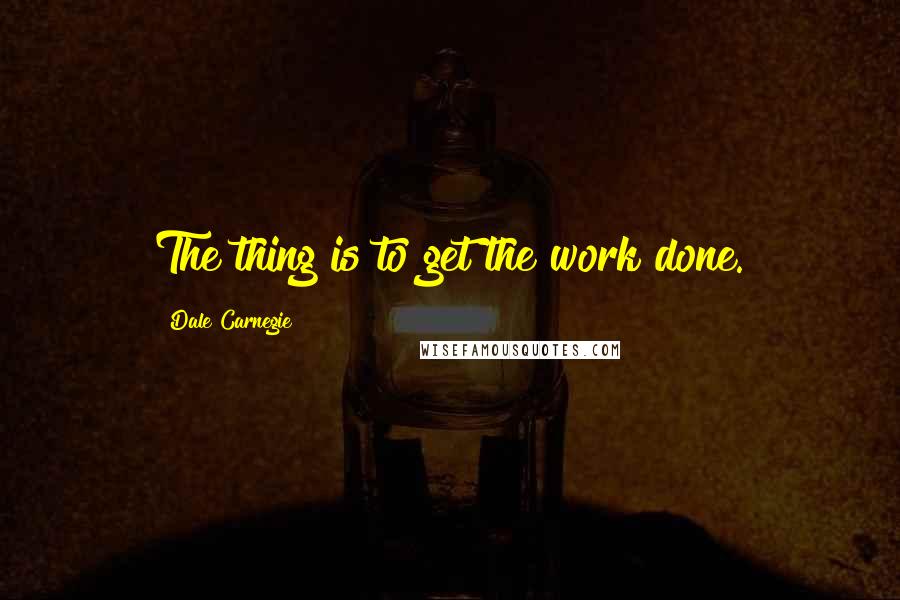 Dale Carnegie quotes: The thing is to get the work done.