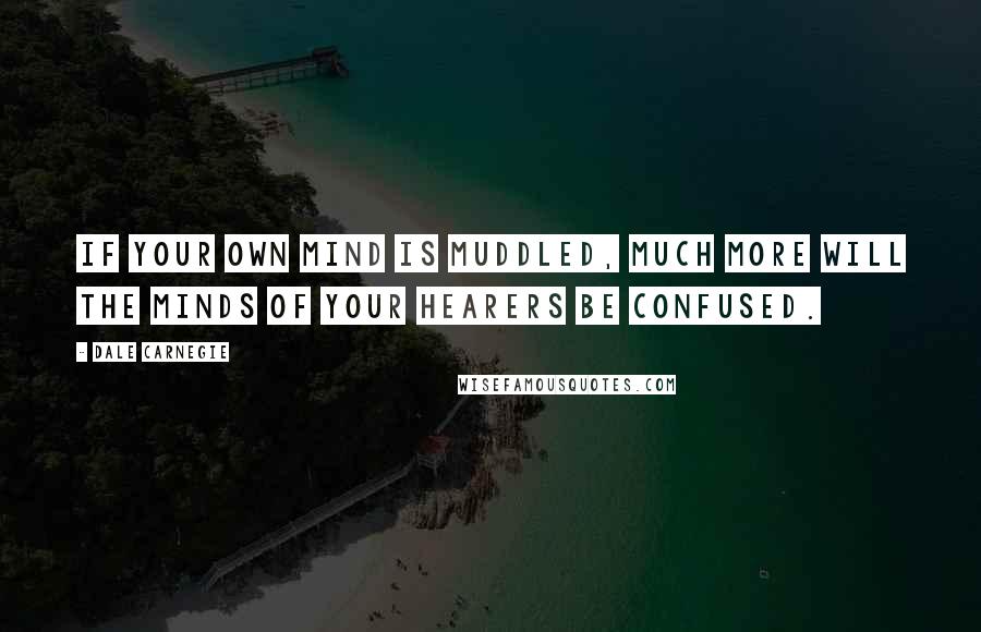 Dale Carnegie quotes: If your own mind is muddled, much more will the minds of your hearers be confused.