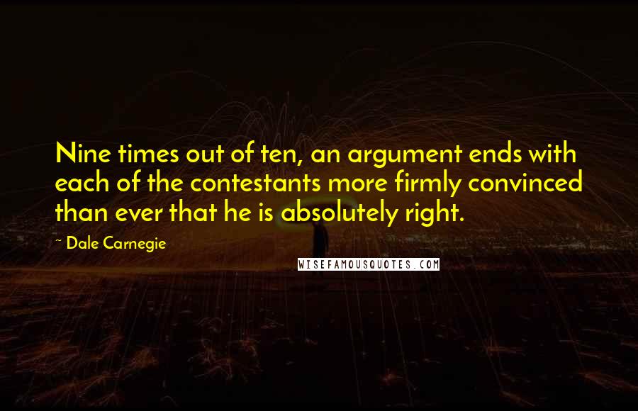 Dale Carnegie quotes: Nine times out of ten, an argument ends with each of the contestants more firmly convinced than ever that he is absolutely right.