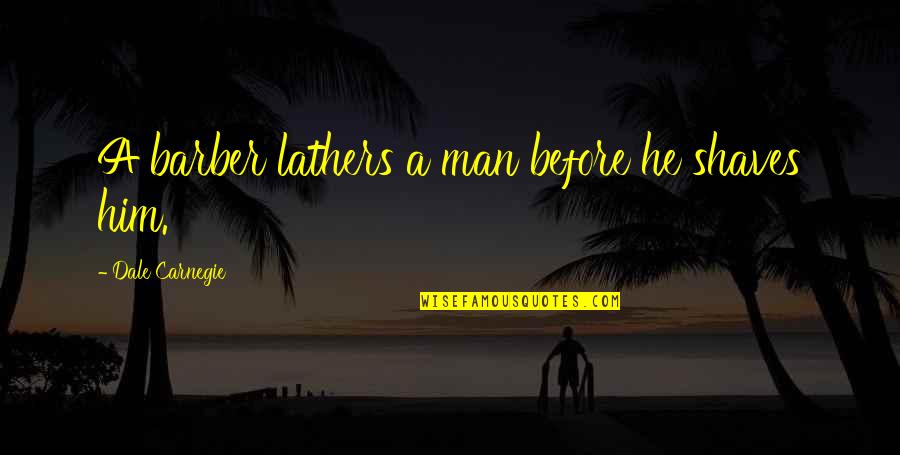 Dale Carnegie Quotes By Dale Carnegie: A barber lathers a man before he shaves Dale Carnegie Quotes By Dale Carnegie: A barber lathers a man before he shaves