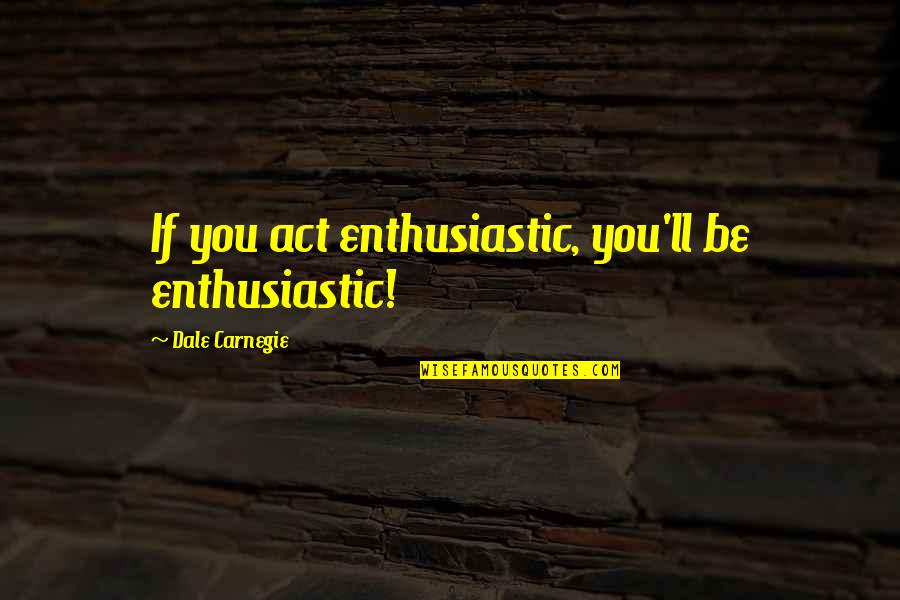 Dale Carnegie Quotes By Dale Carnegie: If you act enthusiastic, you'll be enthusiastic!