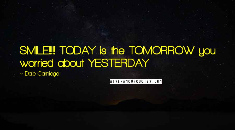 Dale Carniege quotes: SMILE!!!!! TODAY is the TOMORROW you worried about YESTERDAY