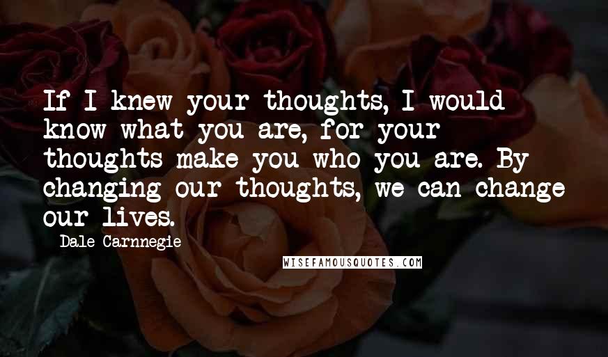 Dale Carnnegie quotes: If I knew your thoughts, I would know what you are, for your thoughts make you who you are. By changing our thoughts, we can change our lives. Dale Carnnegie quotes: If I knew your thoughts, I would know what you are, for your thoughts make you who you are. By changing our thoughts, we can change our lives.