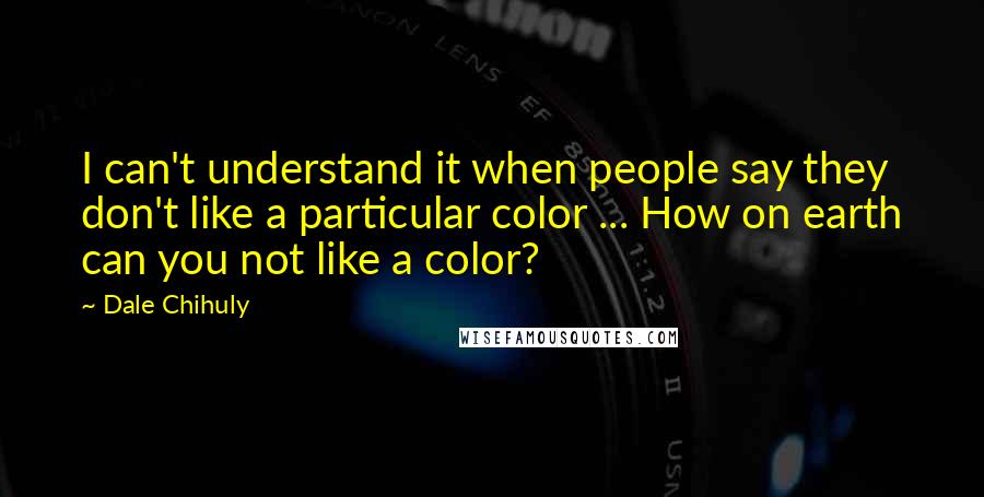 Dale Chihuly quotes: I can't understand it when people say they don't like a particular color ... How on earth can you not like a color?