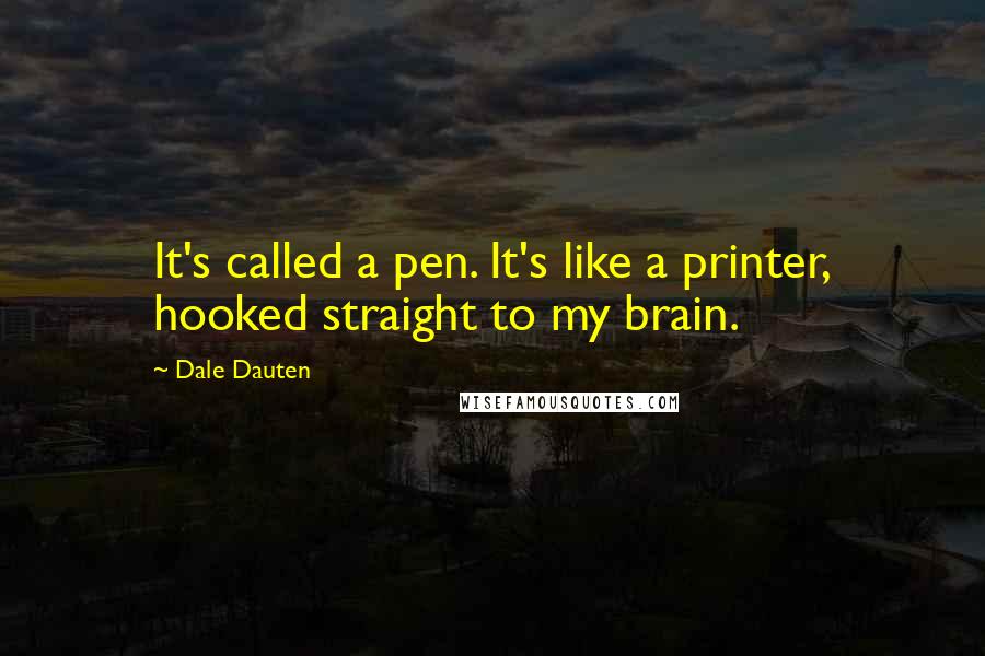 Dale Dauten quotes: It's called a pen. It's like a printer, hooked straight to my brain. Dale Dauten quotes: It's called a pen. It's like a printer, hooked straight to my brain.