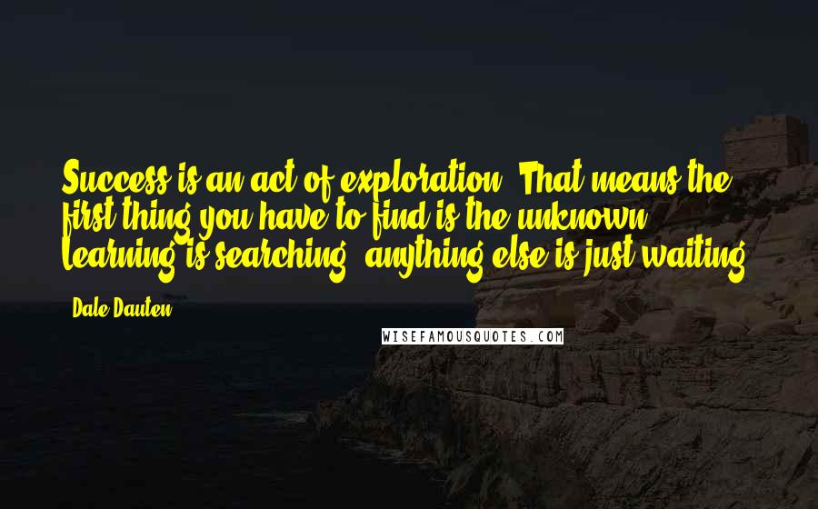Dale Dauten quotes: Success is an act of exploration. That means the first thing you have to find is the unknown. Learning is searching; anything else is just waiting. Dale Dauten quotes: Success is an act of exploration. That means the first thing you have to find is the unknown. Learning is searching; anything else is just waiting.