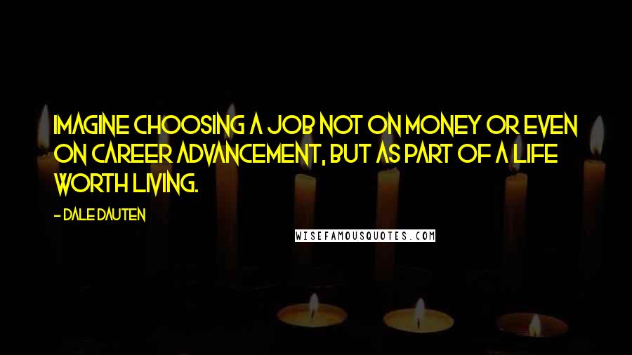 Dale Dauten quotes: Imagine choosing a job not on money or even on career advancement, but as part of a life worth living.