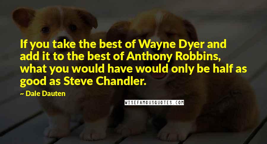 Dale Dauten quotes: If you take the best of Wayne Dyer and add it to the best of Anthony Robbins, what you would have would only be half as good as Steve Chandler. Dale Dauten quotes: If you take the best of Wayne Dyer and add it to the best of Anthony Robbins, what you would have would only be half as good as Steve Chandler.