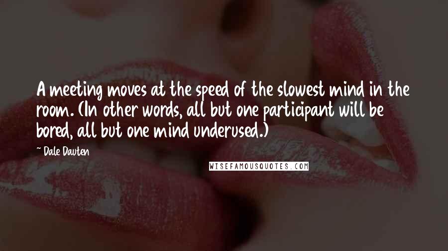 Dale Dauten quotes: A meeting moves at the speed of the slowest mind in the room. (In other words, all but one participant will be bored, all but one mind underused.) Dale Dauten quotes: A meeting moves at the speed of the slowest mind in the room. (In other words, all but one participant will be bored, all but one mind underused.)