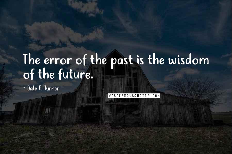Dale E. Turner quotes: The error of the past is the wisdom of the future.