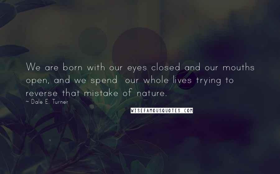 Dale E. Turner quotes: We are born with our eyes closed and our mouths open, and we spend our whole lives trying to reverse that mistake of nature.